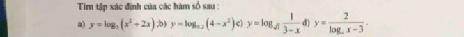 Tìm tập xác định của các hàm số sau : 
a) y=log _3(x^2+2x); b)y=log _0.2(4-x^2)c)y=log _sqrt(2) 1/3-x d)y=frac 2log _4x-3.