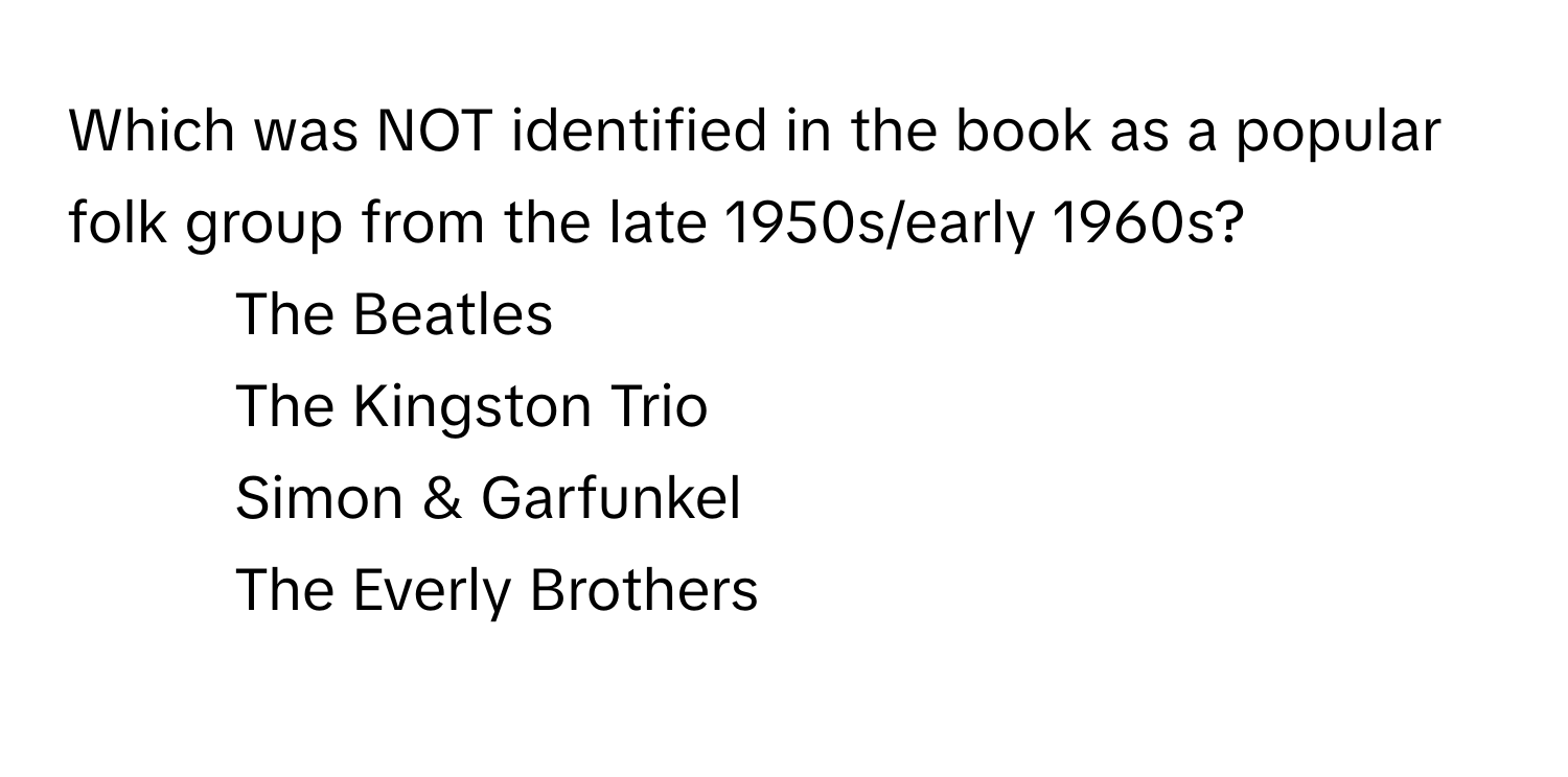 Which was NOT identified in the book as a popular folk group from the late 1950s/early 1960s?

1) The Beatles
2) The Kingston Trio
3) Simon & Garfunkel
4) The Everly Brothers