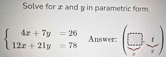 Solve for x and y in parametric form.
beginarrayl 4x+7y=26 12x+21y=78endarray. Answer: beginpmatrix ... □ &t ... ·s  ....endpmatrix )