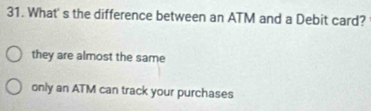 What' s the difference between an ATM and a Debit card?
they are almost the same
only an ATM can track your purchases