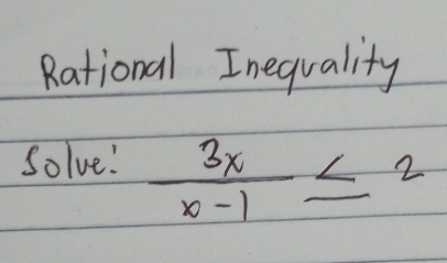 Rational Inequality 
Solve!  3x/x-1 ≤ 2