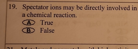 Spectator ions may be directly involved in
a chemical reaction.
④ True
B False