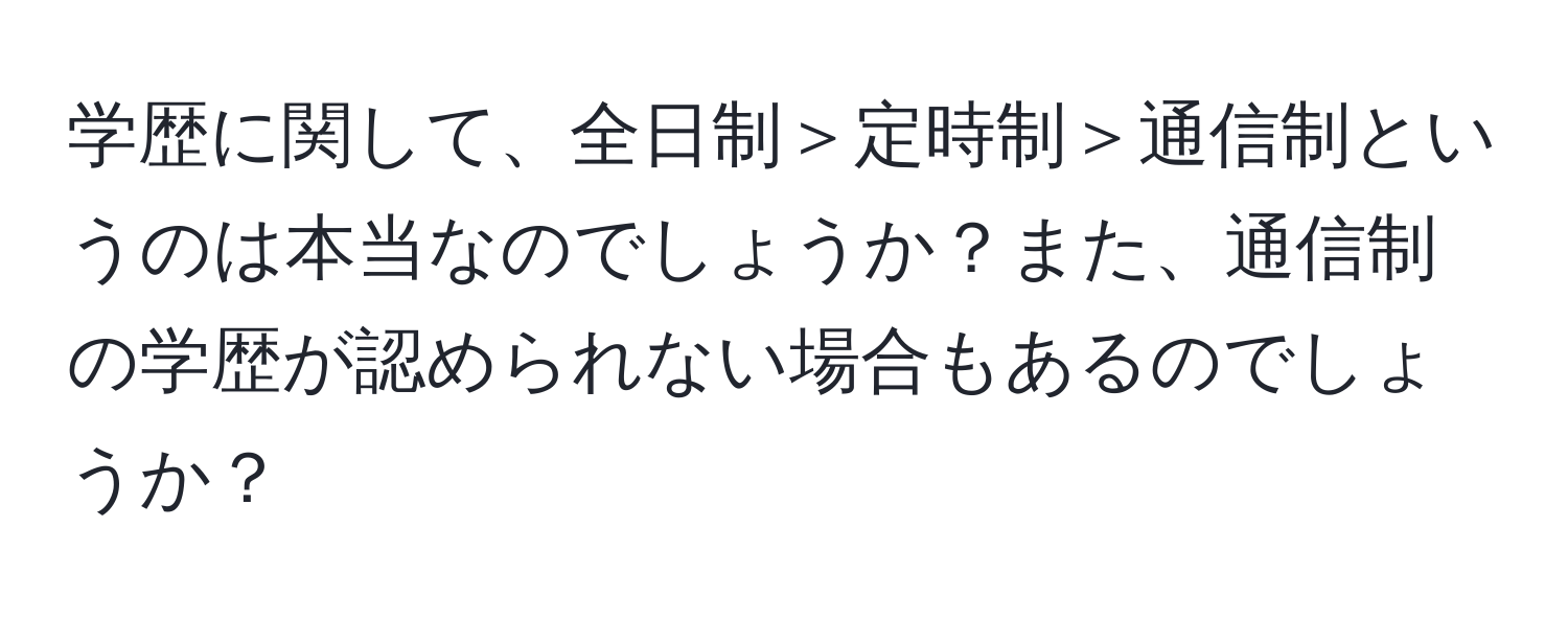 学歴に関して、全日制＞定時制＞通信制というのは本当なのでしょうか？また、通信制の学歴が認められない場合もあるのでしょうか？