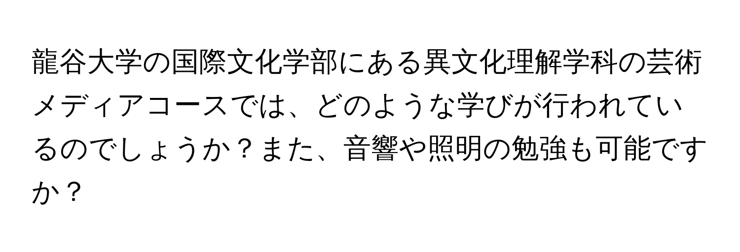 龍谷大学の国際文化学部にある異文化理解学科の芸術メディアコースでは、どのような学びが行われているのでしょうか？また、音響や照明の勉強も可能ですか？