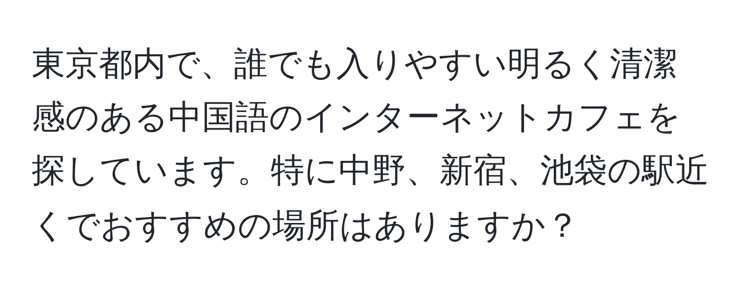 東京都内で、誰でも入りやすい明るく清潔感のある中国語のインターネットカフェを探しています。特に中野、新宿、池袋の駅近くでおすすめの場所はありますか？