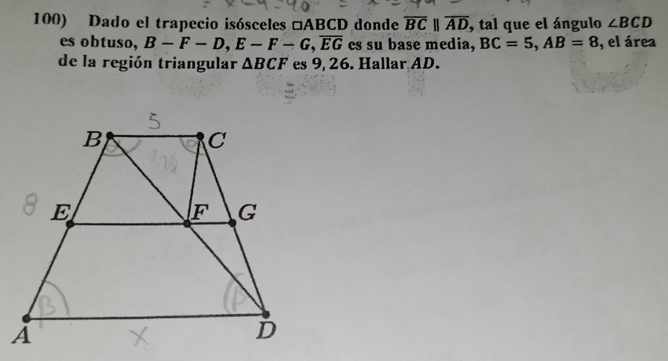 Dado el trapecio isósceles □ ABCD Odonde overline BCparallel overline AD , tal que el ángulo ∠ BCD
es obtuso, B-F-D,E-F-G,overline EG es su base media, BC=5,AB=8 , el área
de la región triangular △ BCF es 9, 26. Hallar AD.