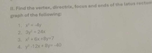 Find the vertex, directrix, focus and ends of the latus rectur 
graph of the following: 
1. x^2=-4y
2. 3y^2=24x
3. x^2+6x+8y=7
4. y^2-12x+8y=-40