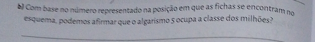 Com base no número representado na posição em que as fichas se encontram no 
esquema, podemos afirmar que o algarismo 5 ocupa a classe dos milhões?