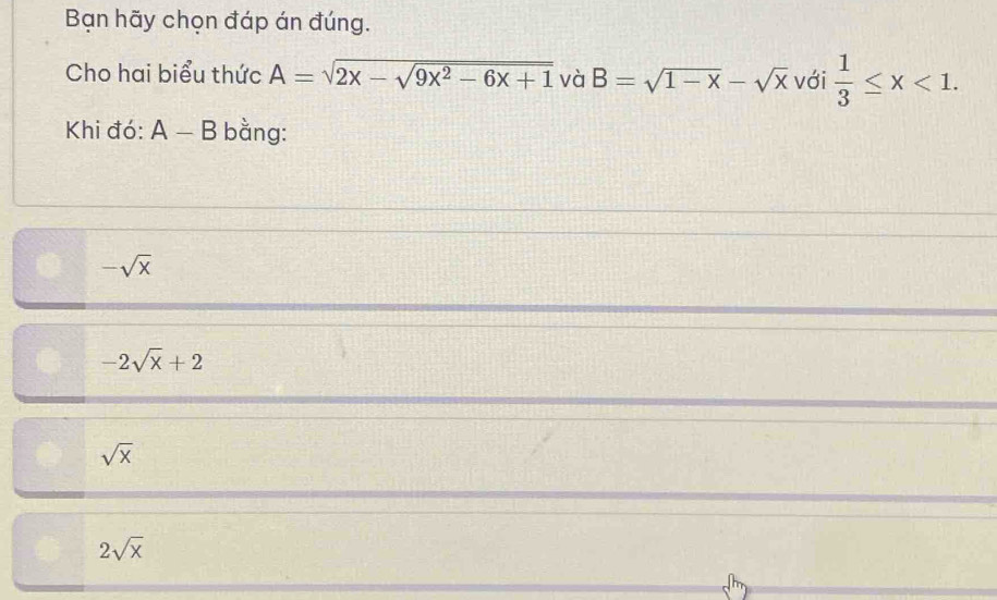 Bạn hãy chọn đáp án đúng.
Cho hai biểu thức A=sqrt(2x-sqrt 9x^2-6x+1) và B=sqrt(1-x)-sqrt(x) với  1/3 ≤ x<1</tex>. 
Khi đó: A-B bằng:
-sqrt(x)
-2sqrt(x)+2
sqrt(x)
2sqrt(x)