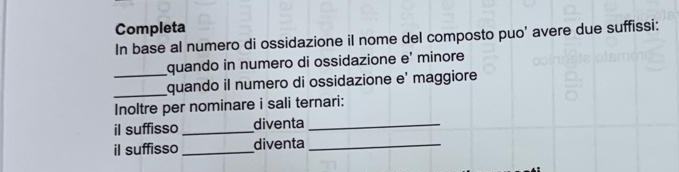 Completa 
In base al numero di ossidazione il nome del composto puo' avere due suffissi: 
quando in numero di ossidazione e' minore 
_ 
_quando il numero di ossidazione e' maggiore 
Inoltre per nominare i sali ternari: 
il suffisso _diventa_ 
il suffisso_ diventa_