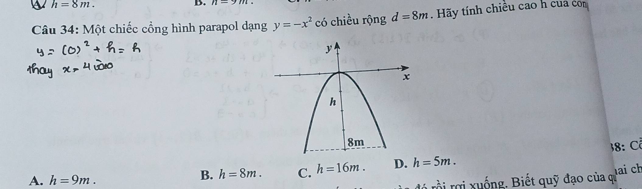 h=8m. 
B. n=9m. 
Câu 34: Một chiếc cổng hình parapol dạng y=-x^2 có chiều rộng d=8m. Hãy tính chiều cao h của con
38: Cỗ
A. h=9m.
B. h=8m. C. h=16m. D. h=5m. 
* rồi rợi xuống. Biết quỹ đạo của ự ai ch