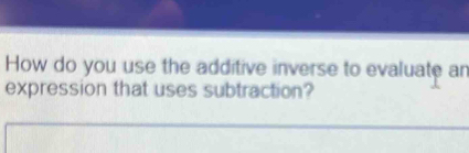 How do you use the additive inverse to evaluate an 
expression that uses subtraction?