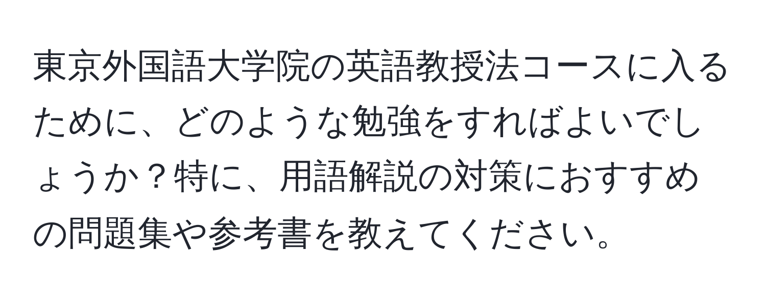 東京外国語大学院の英語教授法コースに入るために、どのような勉強をすればよいでしょうか？特に、用語解説の対策におすすめの問題集や参考書を教えてください。