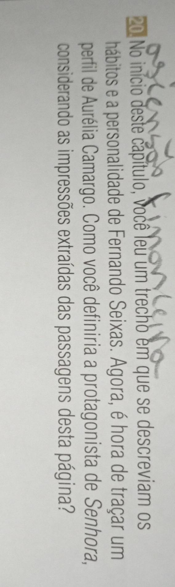 No início deste capítulo, você leu um trecho em que se descreviam os 
hábitos e a personalidade de Fernando Seixas. Agora, é hora de traçar um 
perfil de Aurélia Camargo. Como você definiria a protagonista de Senhora, 
considerando as impressões extraídas das passagens desta página?