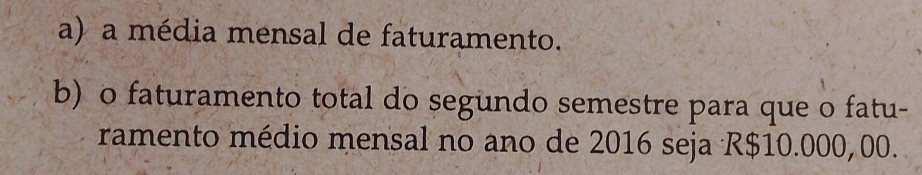 a média mensal de faturamento. 
b) o faturamento total do segundo semestre para que o fatu- 
ramento médio mensal no ano de 2016 seja R$10.000,00.