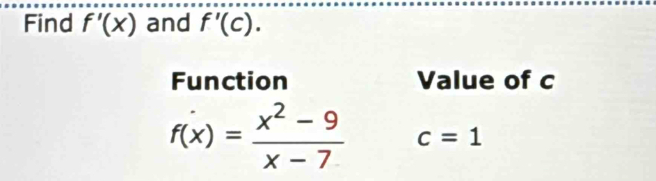 Find f'(x) and f'(c). 
Function Value of c
f(x)= (x^2-9)/x-7  c=1