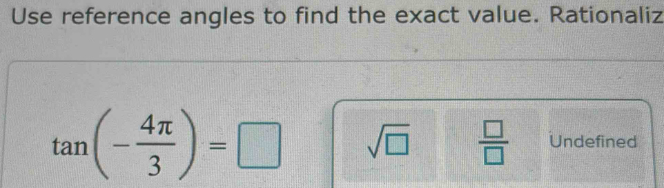 Use reference angles to find the exact value. Rationaliz
tan (- 4π /3 )=□
sqrt(□ )  □ /□   Undefined