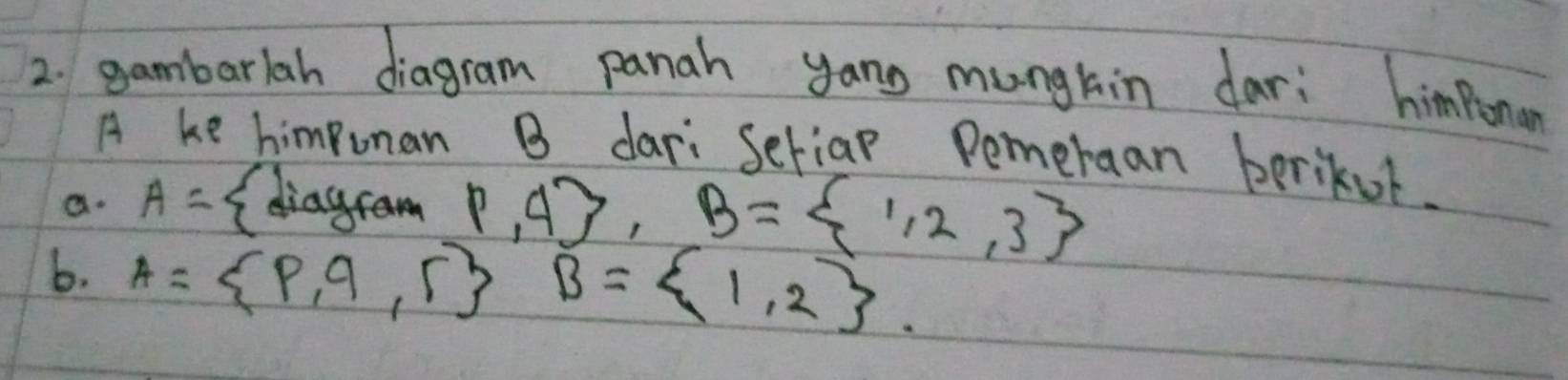 gambarlah diagram panah yang munghin dar: himponan 
A ke himpunan B dari Seriap Pemeraan berikut. 
a. A= Idias
P,A , B= 1,2,3
b. A= p,q,r B= 1,2.