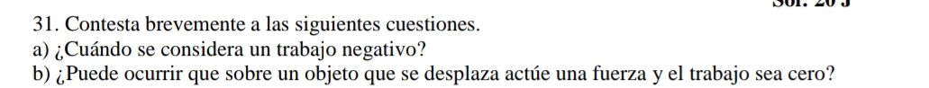 Contesta brevemente a las siguientes cuestiones. 
a) ¿Cuándo se considera un trabajo negativo? 
b) ¿Puede ocurrir que sobre un objeto que se desplaza actúe una fuerza y el trabajo sea cero?