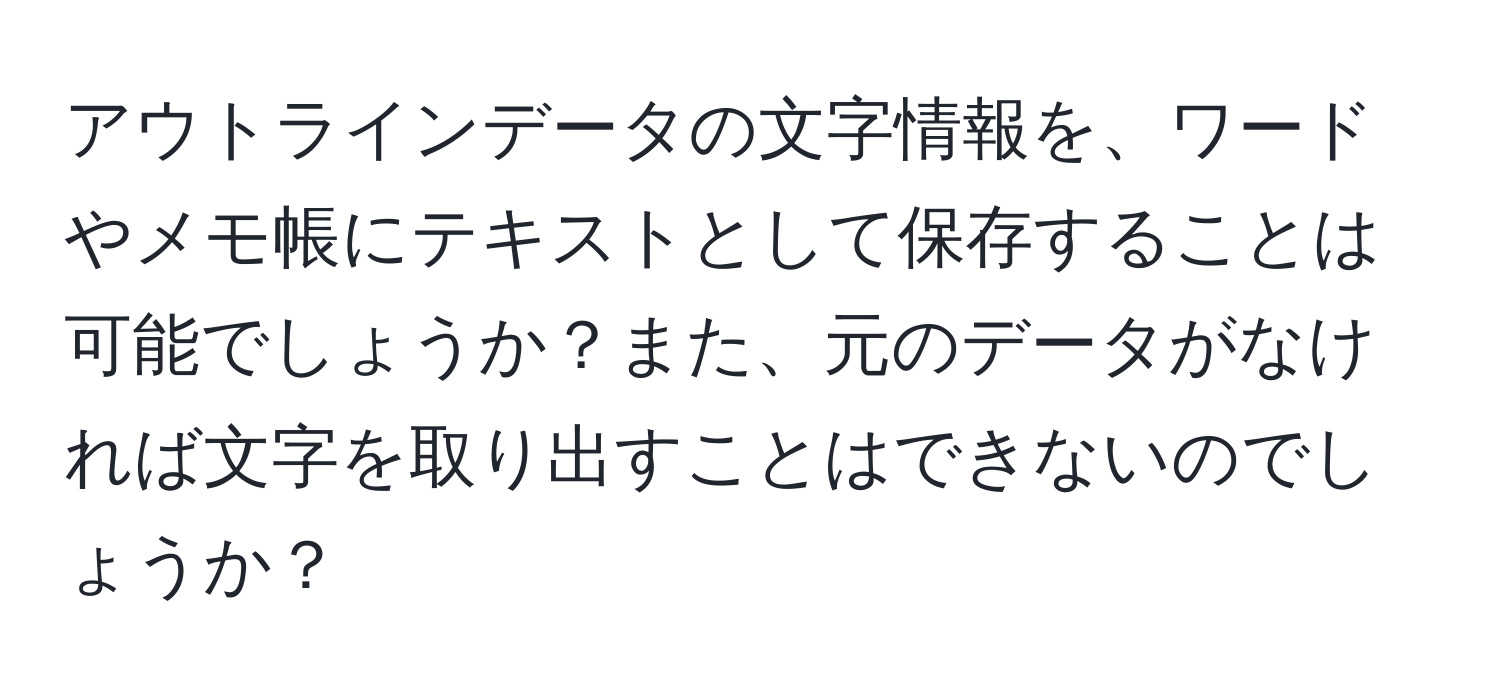 アウトラインデータの文字情報を、ワードやメモ帳にテキストとして保存することは可能でしょうか？また、元のデータがなければ文字を取り出すことはできないのでしょうか？