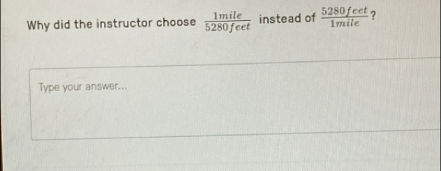 Why did the instructor choose  1mile/5280feet  instead of  5280feet/1mile  ? 
Type your answer...