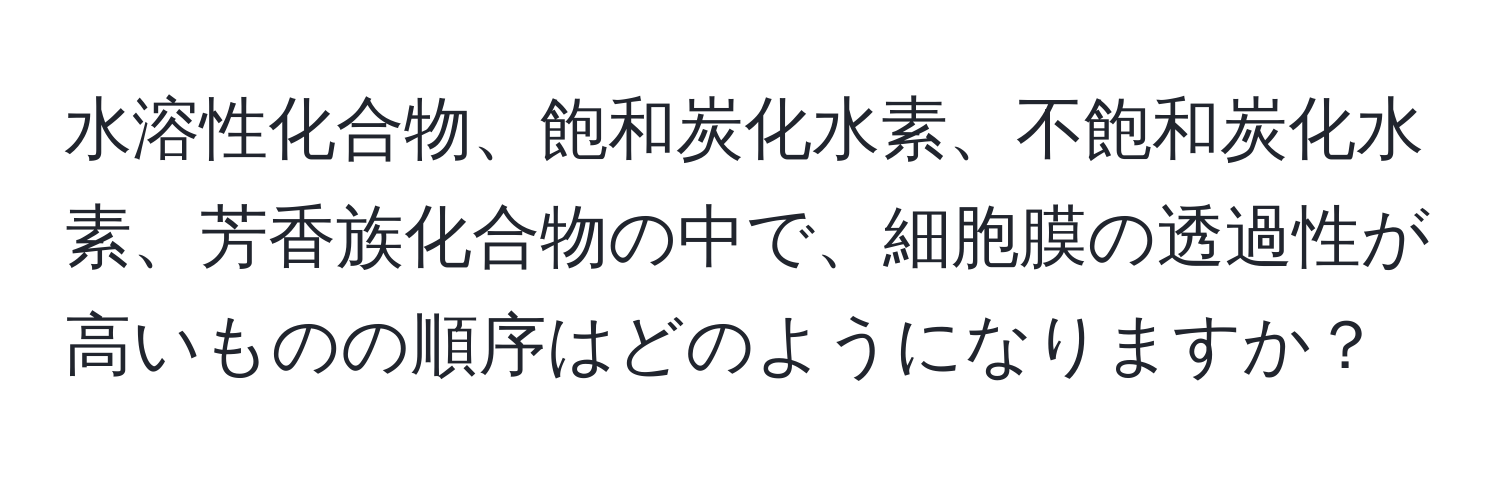 水溶性化合物、飽和炭化水素、不飽和炭化水素、芳香族化合物の中で、細胞膜の透過性が高いものの順序はどのようになりますか？