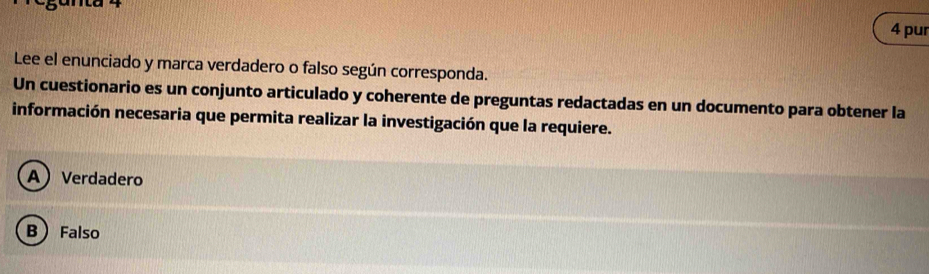 pur
Lee el enunciado y marca verdadero o falso según corresponda.
Un cuestionario es un conjunto articulado y coherente de preguntas redactadas en un documento para obtener la
información necesaria que permita realizar la investigación que la requiere.
A Verdadero
B  Falso