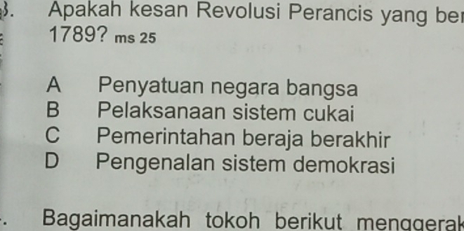 Apakah kesan Revolusi Perancis yang be
1789? ms 25
A Penyatuan negara bangsa
B Pelaksanaan sistem cukai
C Pemerintahan beraja berakhir
D Pengenalan sistem demokrasi
. Bagaimanakah tokoh berikut menggerak