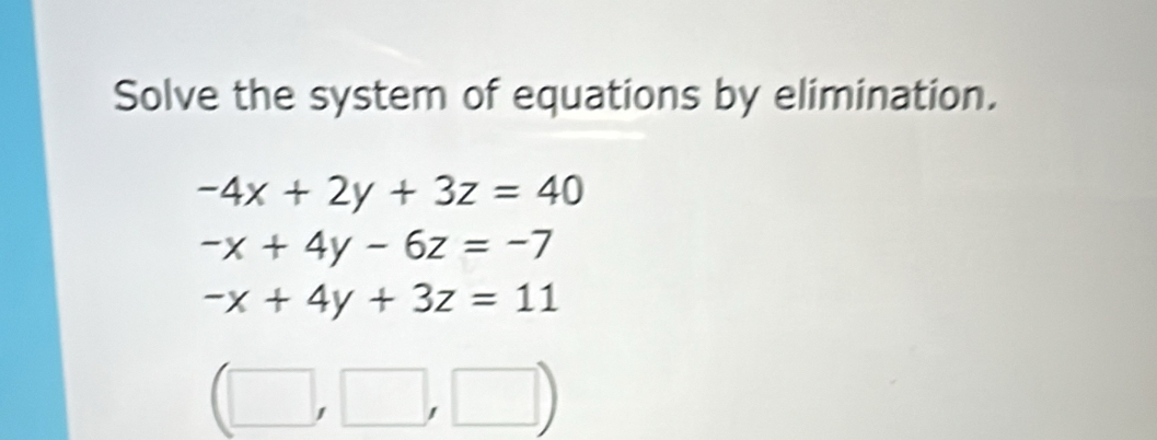 Solve the system of equations by elimination.
-4x+2y+3z=40
-x+4y-6z=-7
-x+4y+3z=11
(□ ,□ ,□ )