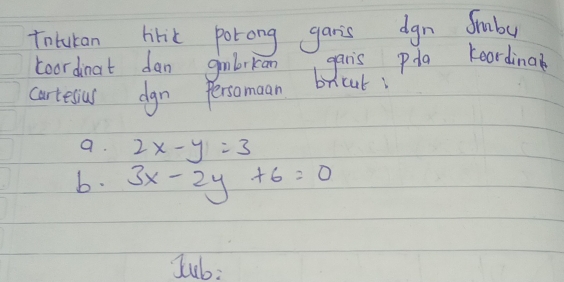 fotutan hiric porong garis dgn Smbu
coordinat dan ginlrkan garis pda koording
carteaus dgn Persomaan bricak
a. 2x-y=3
b. 3x-2y+6=0
Jub: