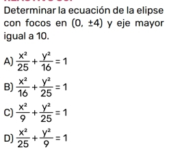 Determinar la ecuación de la elipse
con focos en (0,± 4) y eje mayor
igual a 10.
A)  x^2/25 + y^2/16 =1
B)  x^2/16 + y^2/25 =1
C)  x^2/9 + y^2/25 =1
D)  x^2/25 + y^2/9 =1