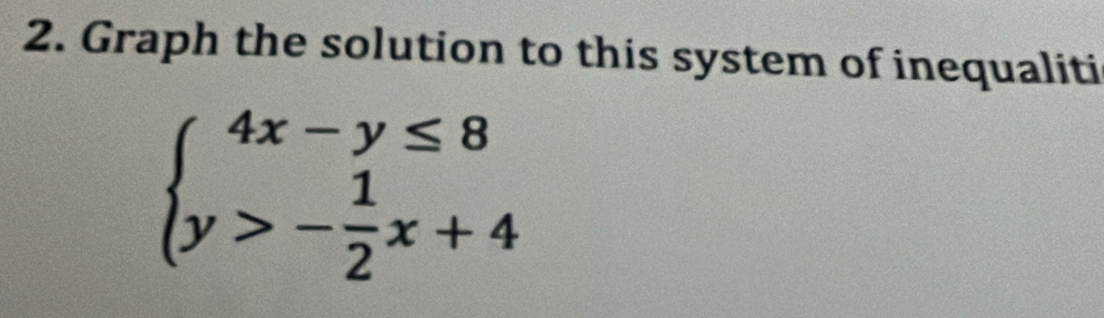 Graph the solution to this system of inequaliti
beginarrayl 4x-y≤ 8 y>- 1/2 x+4endarray.