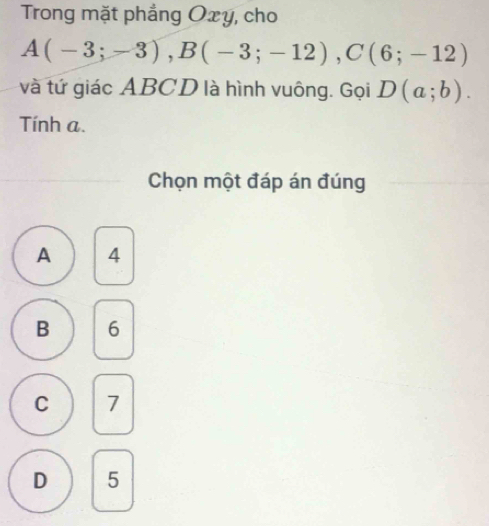 Trong mặt phẳng Oxy, cho
A(-3;-3), B(-3;-12), C(6;-12)
và tứ giác ABCD là hình vuông. Gọi D(a;b). 
Tính a.
Chọn một đáp án đúng
A 4
B 6
C 7
D 5