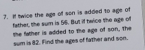 If twice the age of son is added to age of 
father, the sum is 56. But if twice the age of 
the father is added to the age of son, the 
sum is 82. Find the ages of father and son.