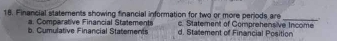 Financial statements showing financial information for two or more periods are c. Statement of Comprehensive Income
a. Comparative Financial Statements
b. Cumulative Financial Statements d. Statement of Financial Position