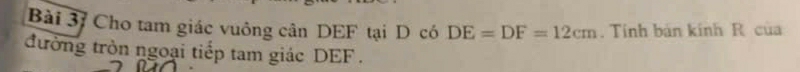 Bài 3ỉ Cho tam giác vuông cân DEF tại D có DE=DF=12cm. Tính bản kinh R của 
đường tròn ngoại tiếp tam giác DEF.
