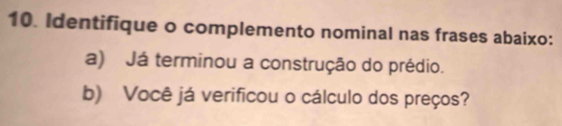 Identifique o complemento nominal nas frases abaixo: 
a) Já terminou a construção do prédio. 
b) Você já verificou o cálculo dos preços?