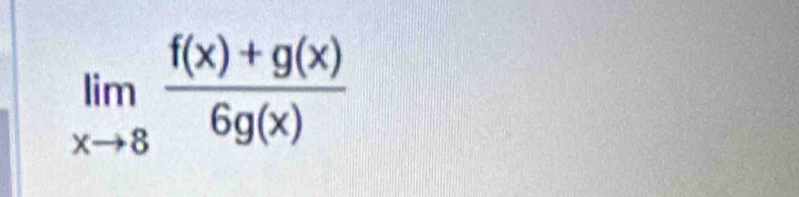 limlimits _xto 8 (f(x)+g(x))/6g(x) 