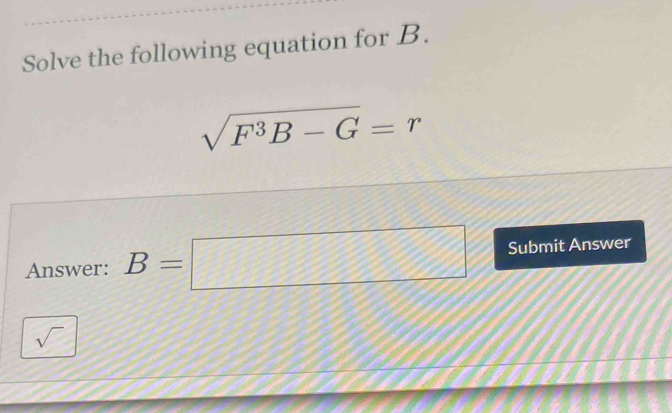 Solve the following equation for B.
sqrt(F^3B-G)=r
Answer: B=□ Submit Answer 
sqrt()