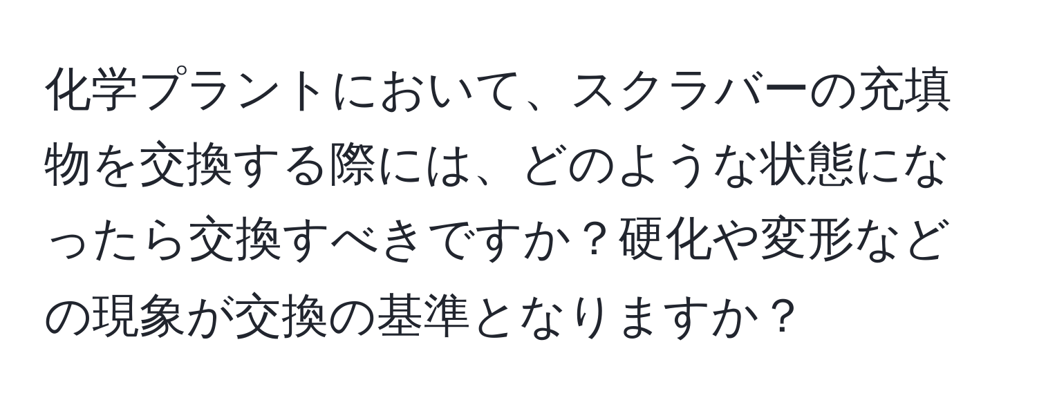 化学プラントにおいて、スクラバーの充填物を交換する際には、どのような状態になったら交換すべきですか？硬化や変形などの現象が交換の基準となりますか？