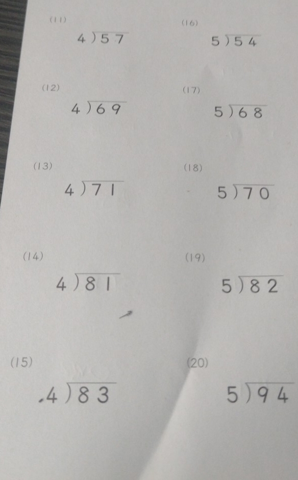 (11) (16)
beginarrayr 4encloselongdiv 57endarray
beginarrayr 5encloselongdiv 54endarray
(12) (17)
beginarrayr 4encloselongdiv 69endarray
beginarrayr 5encloselongdiv 68endarray
(13) (18)
beginarrayr 4encloselongdiv 71endarray
5encloselongdiv 70
(14) (19)
beginarrayr 4encloselongdiv 81endarray
beginarrayr 5encloselongdiv 82endarray
(15) (20)
beginarrayr 4encloselongdiv 83endarray
5encloselongdiv 94