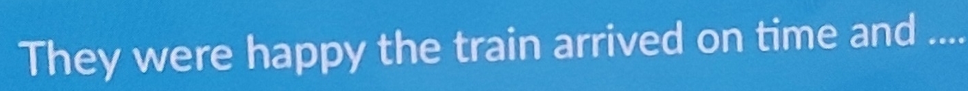 They were happy the train arrived on time and_