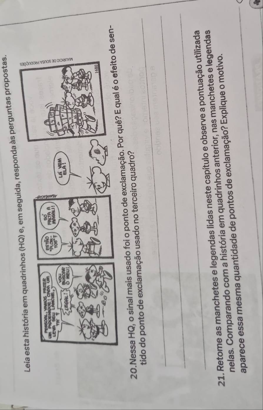 Leia esta história em quadrinhos (HQ) e, em seguida, responda às perguntas propostas. 
_ 
20.Nessa HQ, o sinal mais usado foi o ponto de exclamação. Pn- 
tido do ponto de exclamação usado no terceiro quadro? 
_ 
_ 
21. Retome as manchetes e legendas lidas neste capítulo e observe a pontuação utilizada 
nelas. Comparando com a história em quadrinhos anterior, nas manchetes e legendas 
aparece essa mesma quantidade de pontos de exclamação? Explique o motivo. 
_