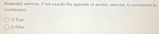 Anaerobic exercise, if not exactly the opposite of aerobic exercise, is considered its
counterpart.
1) True
2) False