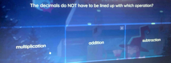 The decimals do NOT have to be lined up with which operation?
addition
multiplication subtraction