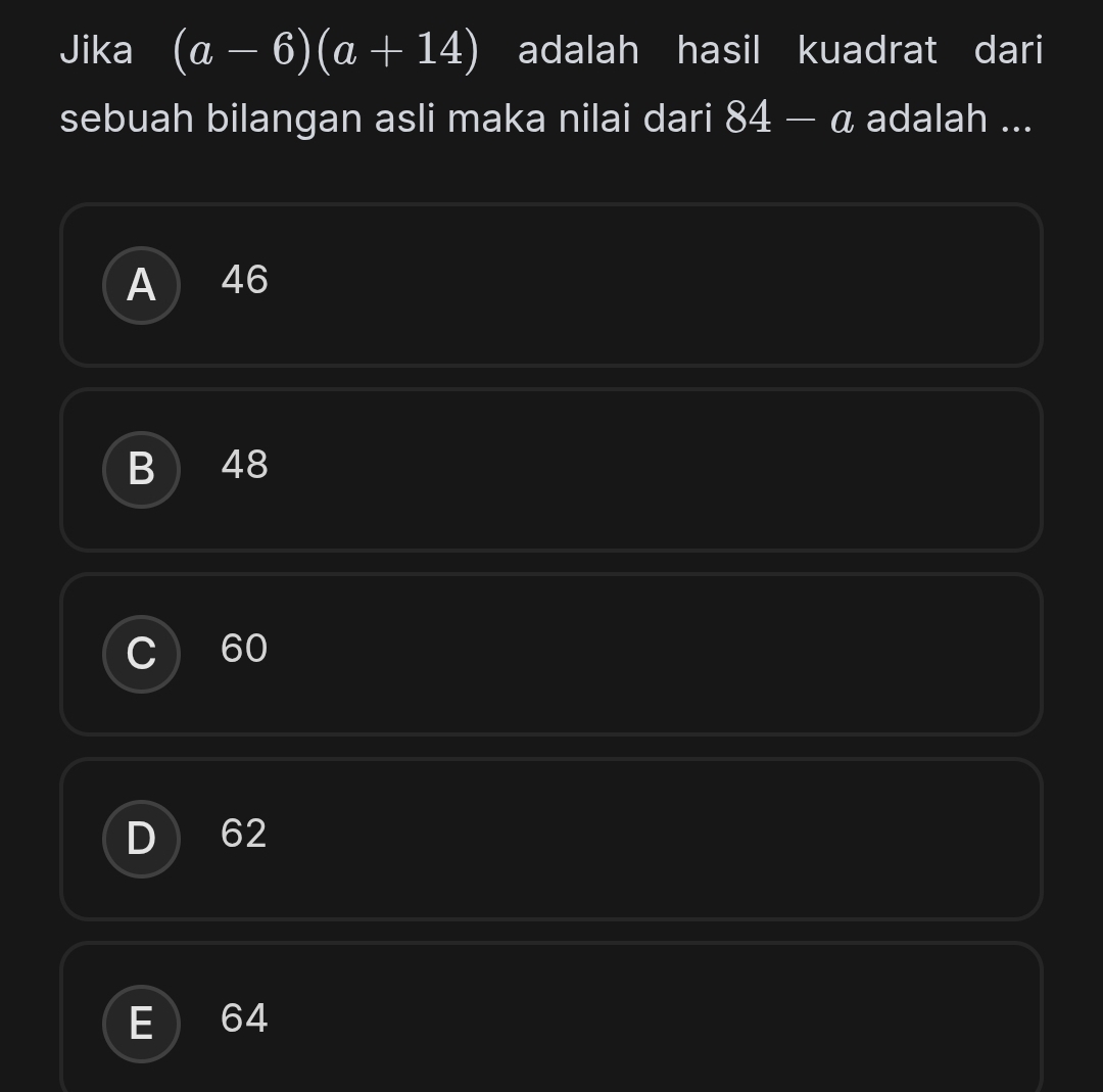 Jika (a-6)(a+14) adalah hasil kuadrat dari
sebuah bilangan asli maka nilai dari 84-a adalah ...
A 46
B 48
60
62
64