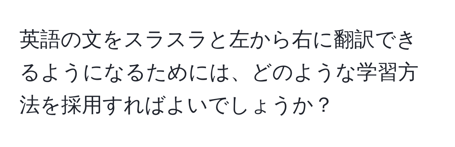 英語の文をスラスラと左から右に翻訳できるようになるためには、どのような学習方法を採用すればよいでしょうか？