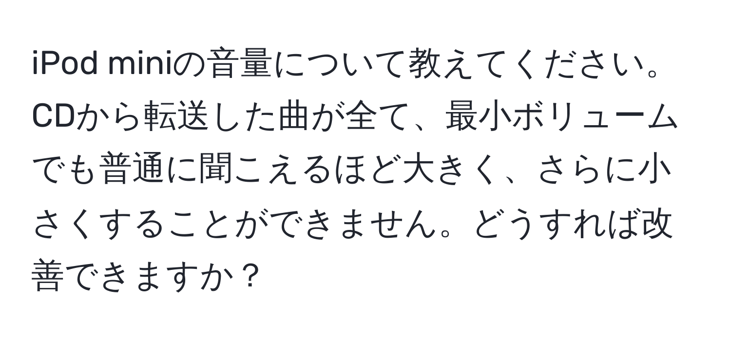 iPod miniの音量について教えてください。CDから転送した曲が全て、最小ボリュームでも普通に聞こえるほど大きく、さらに小さくすることができません。どうすれば改善できますか？