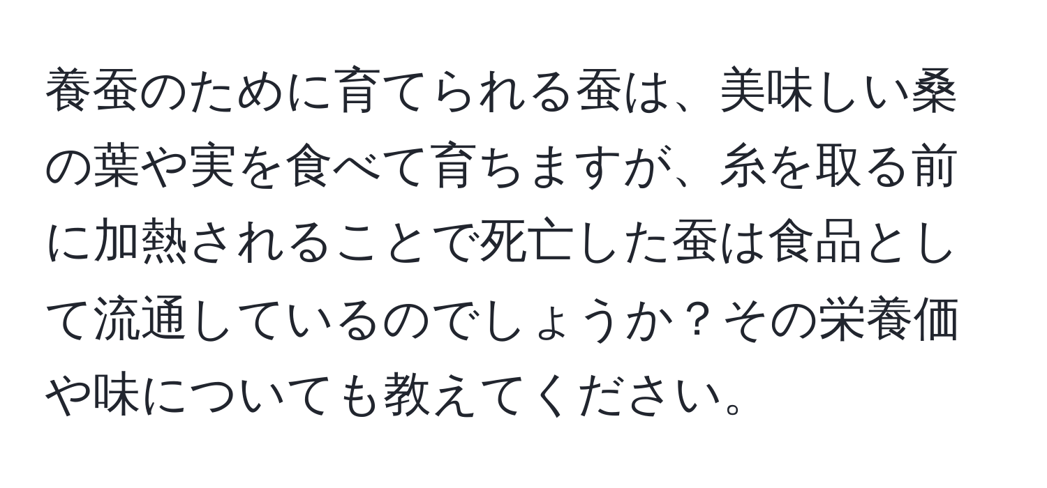 養蚕のために育てられる蚕は、美味しい桑の葉や実を食べて育ちますが、糸を取る前に加熱されることで死亡した蚕は食品として流通しているのでしょうか？その栄養価や味についても教えてください。