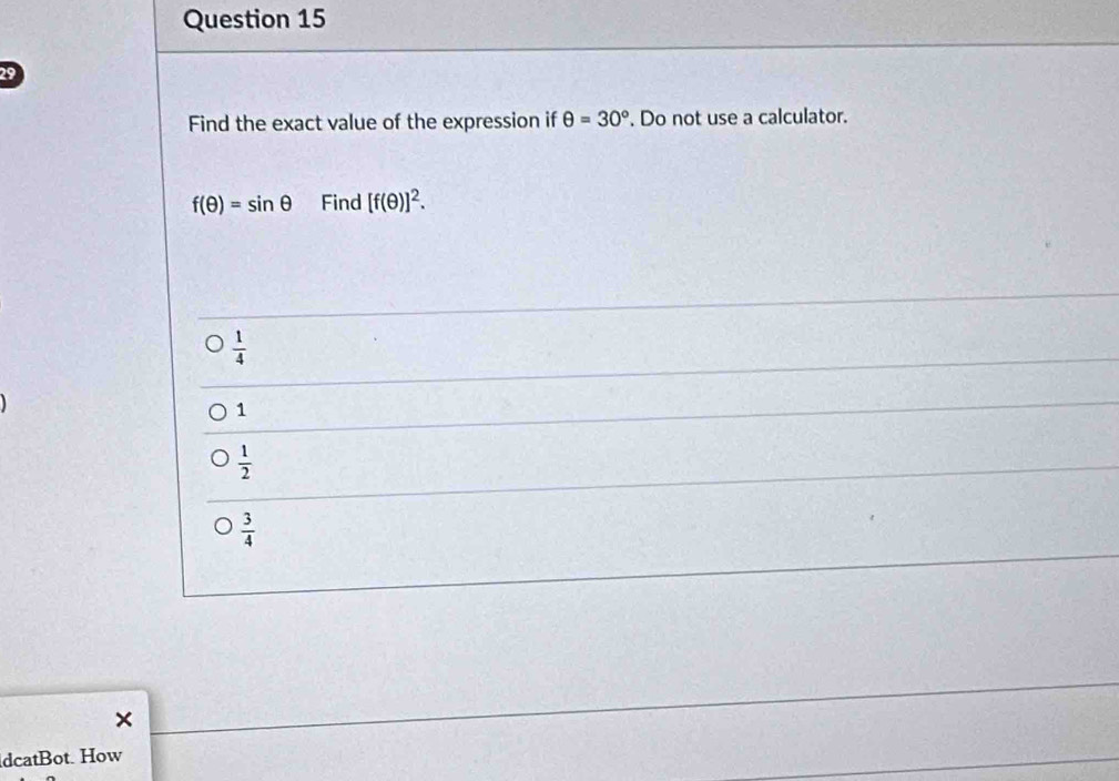 Find the exact value of the expression if θ =30°. Do not use a calculator.
f(θ )=sin θ Find [f(θ )]^2.
 1/4 
1
 1/2 
 3/4 
×
dcatBot. How